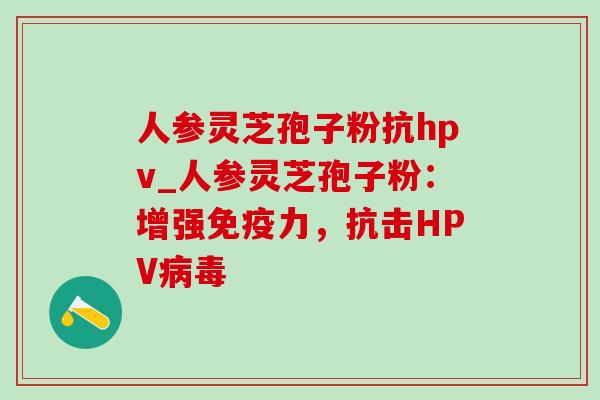 人参灵芝孢子粉抗hpv_人参灵芝孢子粉:增强免疫力,抗击HPV 人参灵芝孢子粉抗hpv_人参灵芝孢子粉:增强免疫力,抗击HPV