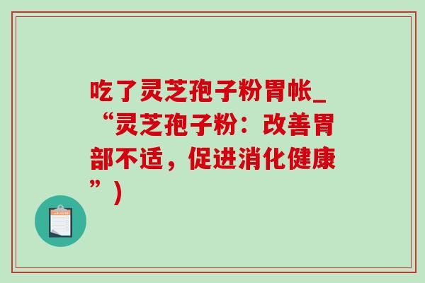 吃了灵芝孢子粉胃帐_“灵芝孢子粉：改善胃部不适，促进消化健康”)