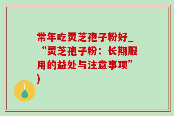 常年吃灵芝孢子粉好_“灵芝孢子粉:长期服用的益处与注意事项”) 常年吃灵芝孢子粉好_“灵芝孢子粉:长期服用的益处与注意事项”)