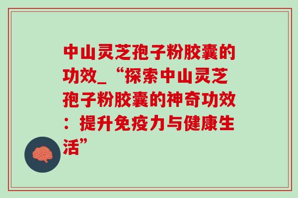 中山灵芝孢子粉胶囊的功效_“探索中山灵芝孢子粉胶囊的神奇功效:提升免疫力与健康生活” 中山灵芝孢子粉胶囊的功效_“探索中山灵芝孢子粉胶囊的神奇功效:提升免疫力与健康生活”