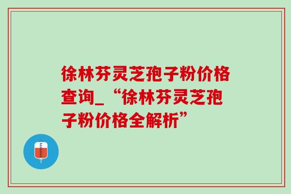 徐林芬灵芝孢子粉价格查询_“徐林芬灵芝孢子粉价格全解析” 徐林芬灵芝孢子粉价格查询_“徐林芬灵芝孢子粉价格全解析”