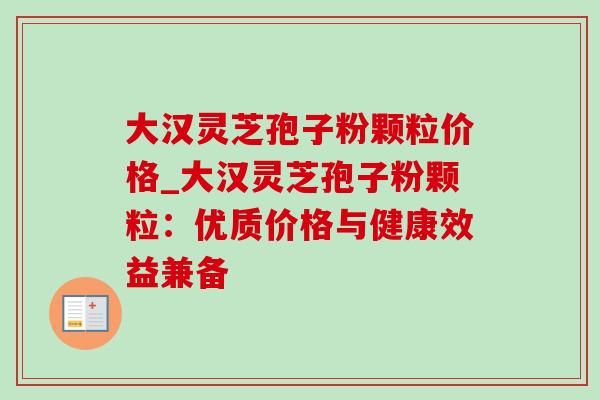 大汉灵芝孢子粉颗粒价格_大汉灵芝孢子粉颗粒:优质价格与健康效益兼备 大汉灵芝孢子粉颗粒价格_大汉灵芝孢子粉颗粒:优质价格与健康效益兼备