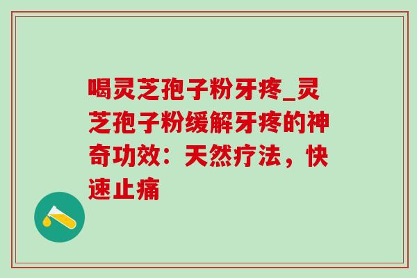 喝灵芝孢子粉牙疼_灵芝孢子粉缓解牙疼的神奇功效:天然疗法,快速 喝灵芝孢子粉牙疼_灵芝孢子粉缓解牙疼的神奇功效:天然疗法,快速