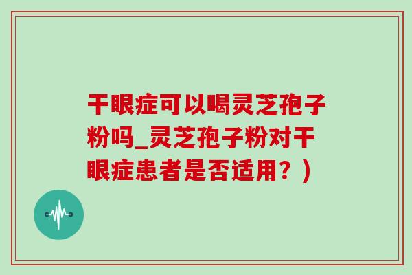 干眼症可以喝灵芝孢子粉吗_灵芝孢子粉对干眼症患者是否适用？)