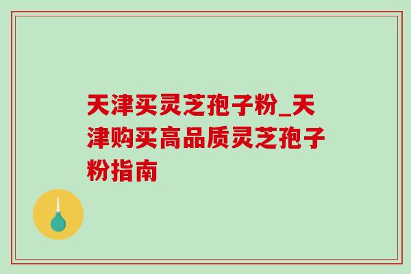 天津买灵芝孢子粉_天津购买高品质灵芝孢子粉指南 天津买灵芝孢子粉_天津购买高品质灵芝孢子粉指南