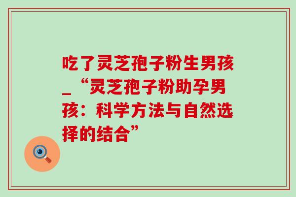 吃了灵芝孢子粉生男孩_“灵芝孢子粉助孕男孩：科学方法与自然选择的结合”