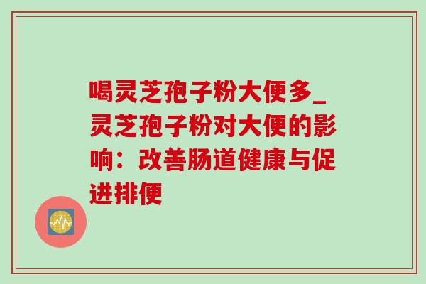 喝灵芝孢子粉大便多_灵芝孢子粉对大便的影响:改善肠道健康与促进排便 喝灵芝孢子粉大便多_灵芝孢子粉对大便的影响:改善肠道健康与促进排便