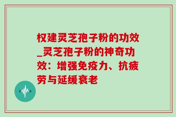 权建灵芝孢子粉的功效_灵芝孢子粉的神奇功效:增强免疫力、与延缓 权建灵芝孢子粉的功效_灵芝孢子粉的神奇功效:增强免疫力、与延缓