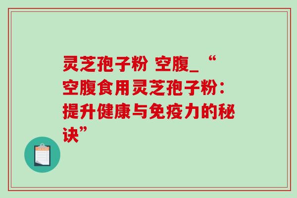 灵芝孢子粉 空腹_“空腹食用灵芝孢子粉:提升健康与免疫力的秘诀” 灵芝孢子粉 空腹_“空腹食用灵芝孢子粉:提升健康与免疫力的秘诀”