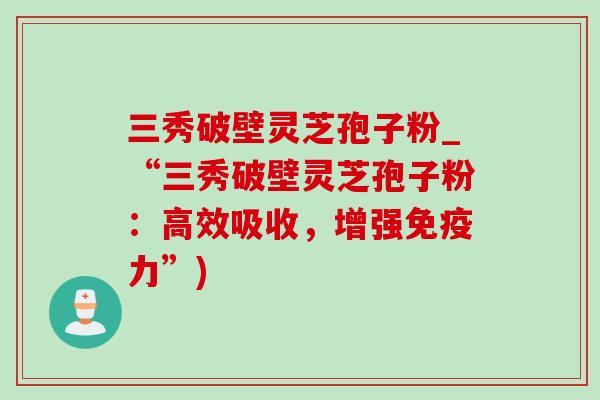 三秀破壁灵芝孢子粉_“三秀破壁灵芝孢子粉:高效吸收,增强免疫力”) 三秀破壁灵芝孢子粉_“三秀破壁灵芝孢子粉:高效吸收,增强免疫力”)