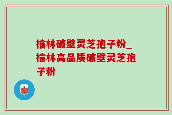 榆林破壁灵芝孢子粉_榆林高品质破壁灵芝孢子粉 榆林破壁灵芝孢子粉_榆林高品质破壁灵芝孢子粉
