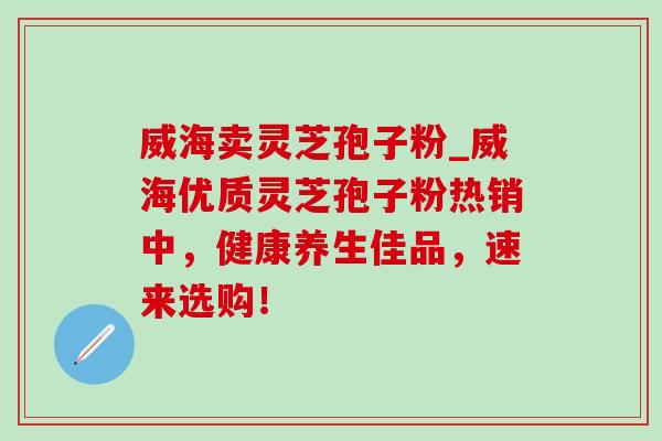 威海卖灵芝孢子粉_威海优质灵芝孢子粉热销中，健康养生佳品，速来选购！
