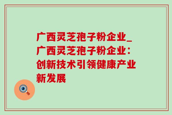 广西灵芝孢子粉企业_广西灵芝孢子粉企业:创新技术引领健康产业新发展 广西灵芝孢子粉企业_广西灵芝孢子粉企业:创新技术引领健康产业新发展