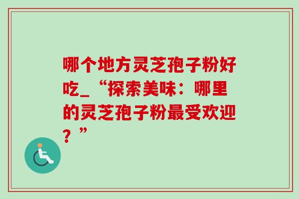 哪个地方灵芝孢子粉好吃_“探索美味:哪里的灵芝孢子粉受欢迎?” 哪个地方灵芝孢子粉好吃_“探索美味:哪里的灵芝孢子粉受欢迎?”