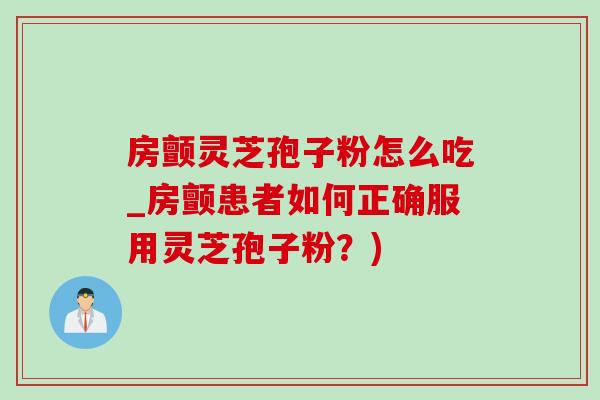 房颤灵芝孢子粉怎么吃_房颤患者如何正确服用灵芝孢子粉？)