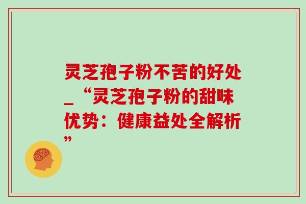 灵芝孢子粉不苦的好处_“灵芝孢子粉的甜味优势:健康益处全解析” 灵芝孢子粉不苦的好处_“灵芝孢子粉的甜味优势:健康益处全解析”