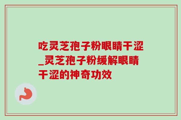 吃灵芝孢子粉眼睛干涩_灵芝孢子粉缓解眼睛干涩的神奇功效