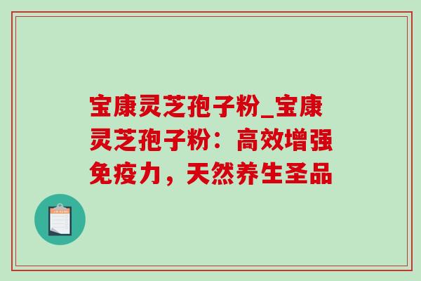 宝康灵芝孢子粉_宝康灵芝孢子粉:高效增强免疫力,天然养生圣品 宝康灵芝孢子粉_宝康灵芝孢子粉:高效增强免疫力,天然养生圣品