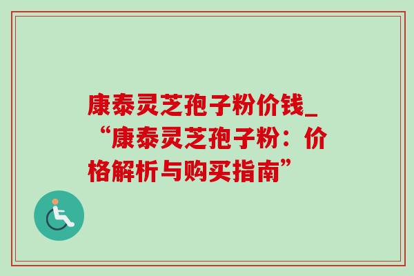 康泰灵芝孢子粉价钱_“康泰灵芝孢子粉:价格解析与购买指南” 康泰灵芝孢子粉价钱_“康泰灵芝孢子粉:价格解析与购买指南”