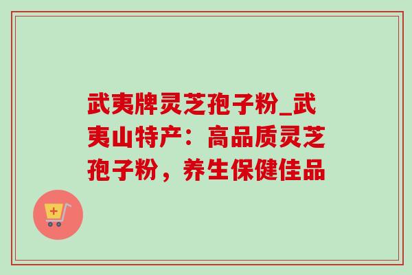 武夷牌灵芝孢子粉_武夷山特产：高品质灵芝孢子粉，养生保健佳品