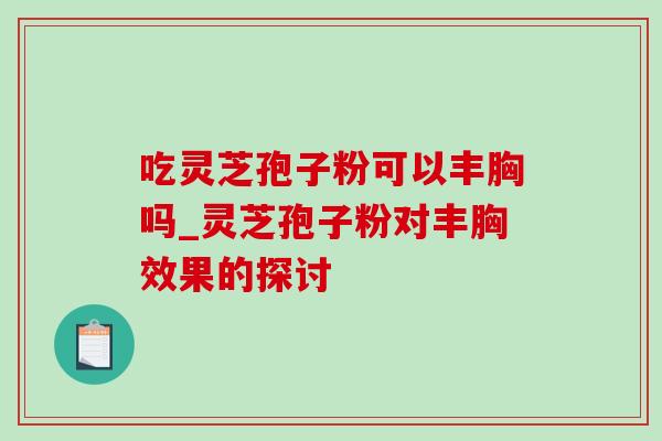 吃灵芝孢子粉可以丰胸吗_灵芝孢子粉对丰胸效果的探讨 吃灵芝孢子粉可以丰胸吗_灵芝孢子粉对丰胸效果的探讨