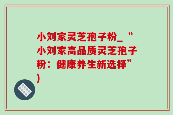 小刘家灵芝孢子粉_“小刘家高品质灵芝孢子粉:健康养生新选择”) 小刘家灵芝孢子粉_“小刘家高品质灵芝孢子粉:健康养生新选择”)