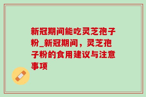 新冠期间能吃灵芝孢子粉_新冠期间,灵芝孢子粉的食用建议与注意事项 新冠期间能吃灵芝孢子粉_新冠期间,灵芝孢子粉的食用建议与注意事项
