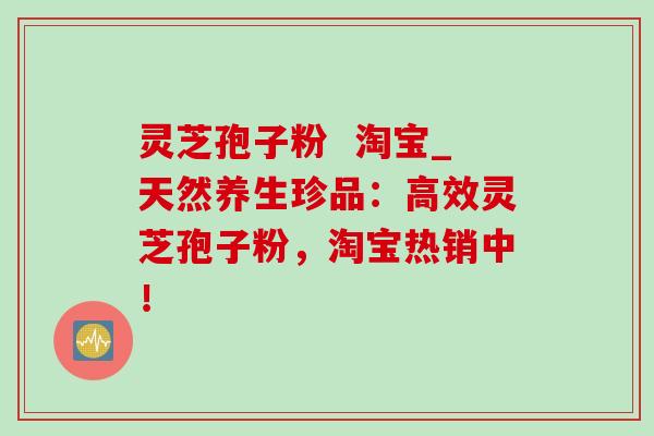 灵芝孢子粉 淘宝_天然养生珍品:高效灵芝孢子粉,淘宝热销中! 灵芝孢子粉 淘宝_天然养生珍品:高效灵芝孢子粉,淘宝热销中!
