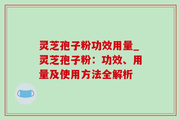 灵芝孢子粉功效用量_灵芝孢子粉：功效、用量及使用方法全解析