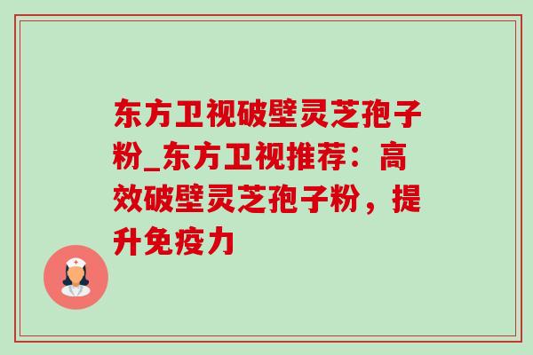 东方卫视破壁灵芝孢子粉_东方卫视推荐:高效破壁灵芝孢子粉,提升免疫力 东方卫视破壁灵芝孢子粉_东方卫视推荐:高效破壁灵芝孢子粉,提升免疫力