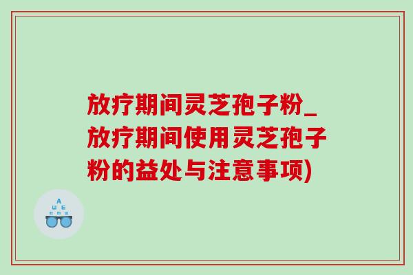 期间灵芝孢子粉_期间使用灵芝孢子粉的益处与注意事项) 期间灵芝孢子粉_期间使用灵芝孢子粉的益处与注意事项)