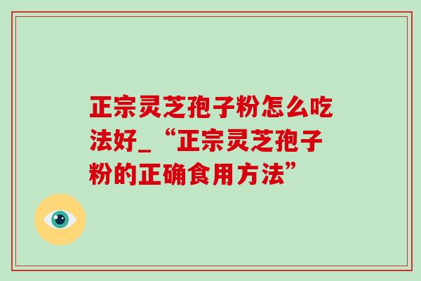 正宗灵芝孢子粉怎么吃法好_“正宗灵芝孢子粉的正确食用方法” 正宗灵芝孢子粉怎么吃法好_“正宗灵芝孢子粉的正确食用方法”