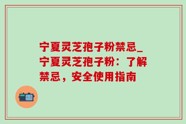 宁夏灵芝孢子粉禁忌_宁夏灵芝孢子粉:了解禁忌,安全使用指南 宁夏灵芝孢子粉禁忌_宁夏灵芝孢子粉:了解禁忌,安全使用指南