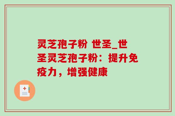 灵芝孢子粉 世圣_世圣灵芝孢子粉:提升免疫力,增强健康 灵芝孢子粉 世圣_世圣灵芝孢子粉:提升免疫力,增强健康