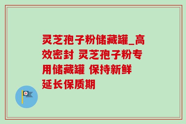 灵芝孢子粉储藏罐_高效密封 灵芝孢子粉专用储藏罐 保持新鲜 延长保质期 灵芝孢子粉储藏罐_高效密封 灵芝孢子粉专用储藏罐 保持新鲜 延长保质期
