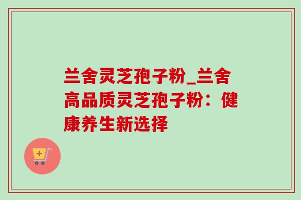 兰舍灵芝孢子粉_兰舍高品质灵芝孢子粉:健康养生新选择 兰舍灵芝孢子粉_兰舍高品质灵芝孢子粉:健康养生新选择