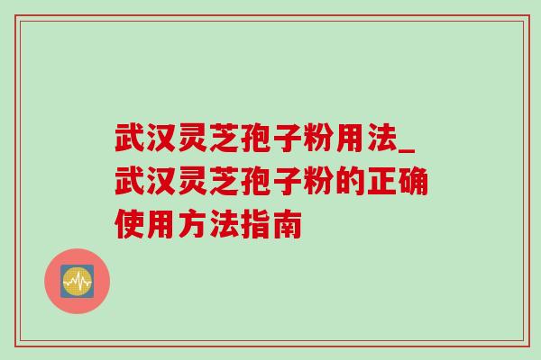 武汉灵芝孢子粉用法_武汉灵芝孢子粉的正确使用方法指南 武汉灵芝孢子粉用法_武汉灵芝孢子粉的正确使用方法指南
