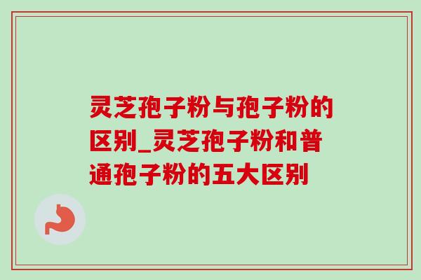 灵芝孢子粉与孢子粉的区别_灵芝孢子粉和普通孢子粉的五大区别 灵芝孢子粉与孢子粉的区别_灵芝孢子粉和普通孢子粉的五大区别