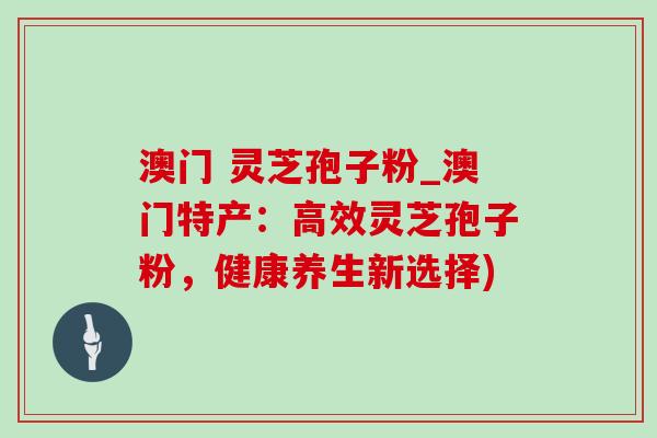澳门 灵芝孢子粉_澳门特产:高效灵芝孢子粉,健康养生新选择) 澳门 灵芝孢子粉_澳门特产:高效灵芝孢子粉,健康养生新选择)
