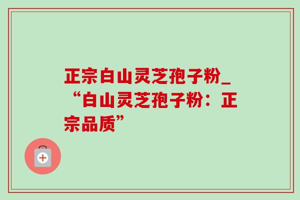 正宗白山灵芝孢子粉_“白山灵芝孢子粉：正宗品质”