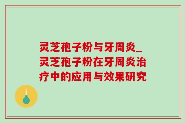 灵芝孢子粉与牙周炎_灵芝孢子粉在牙周炎中的应用与效果研究