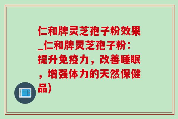 仁和牌灵芝孢子粉效果_仁和牌灵芝孢子粉:提升免疫力,改善,增强体力的天然保健品) 仁和牌灵芝孢子粉效果_仁和牌灵芝孢子粉:提升免疫力,改善,增强体力的天然保健品)