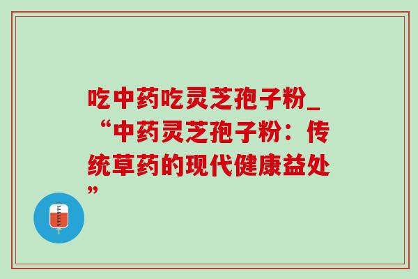 吃吃灵芝孢子粉_“灵芝孢子粉：传统草药的现代健康益处”
