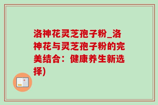 洛神花灵芝孢子粉_洛神花与灵芝孢子粉的完美结合:健康养生新选择) 洛神花灵芝孢子粉_洛神花与灵芝孢子粉的完美结合:健康养生新选择)
