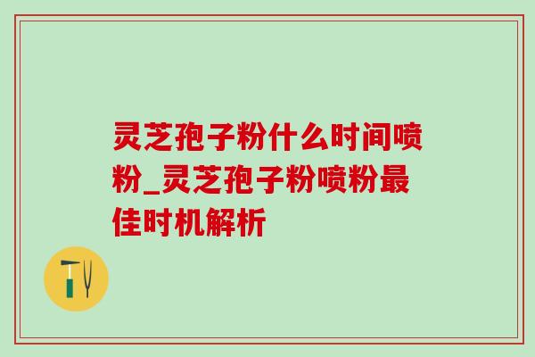 灵芝孢子粉什么时间喷粉_灵芝孢子粉喷粉佳时机解析 灵芝孢子粉什么时间喷粉_灵芝孢子粉喷粉佳时机解析