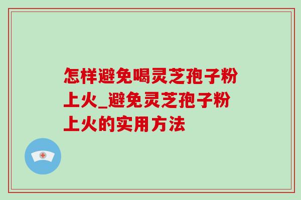 怎样避免喝灵芝孢子粉上火_避免灵芝孢子粉上火的实用方法 怎样避免喝灵芝孢子粉上火_避免灵芝孢子粉上火的实用方法