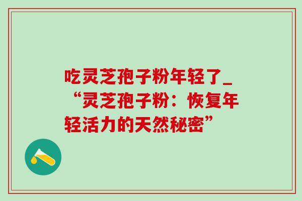 吃灵芝孢子粉年轻了_“灵芝孢子粉:恢复年轻活力的天然秘密” 吃灵芝孢子粉年轻了_“灵芝孢子粉:恢复年轻活力的天然秘密”