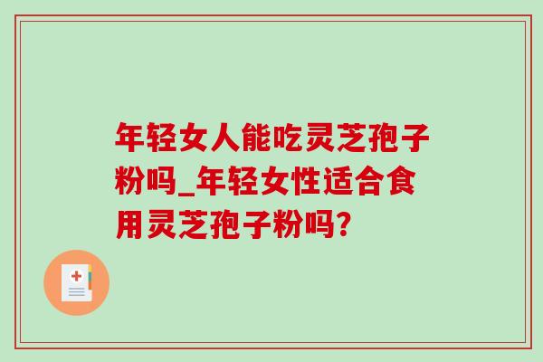 年轻女人能吃灵芝孢子粉吗_年轻女性适合食用灵芝孢子粉吗? 年轻女人能吃灵芝孢子粉吗_年轻女性适合食用灵芝孢子粉吗?