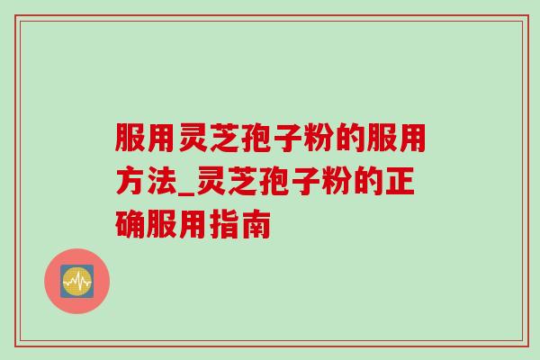 服用灵芝孢子粉的服用方法_灵芝孢子粉的正确服用指南 服用灵芝孢子粉的服用方法_灵芝孢子粉的正确服用指南