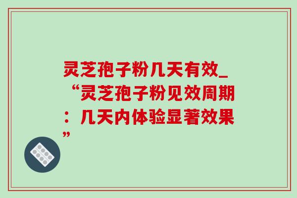 灵芝孢子粉几天有效_“灵芝孢子粉见效周期：几天内体验显著效果”